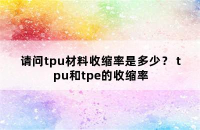 请问tpu材料收缩率是多少？ tpu和tpe的收缩率